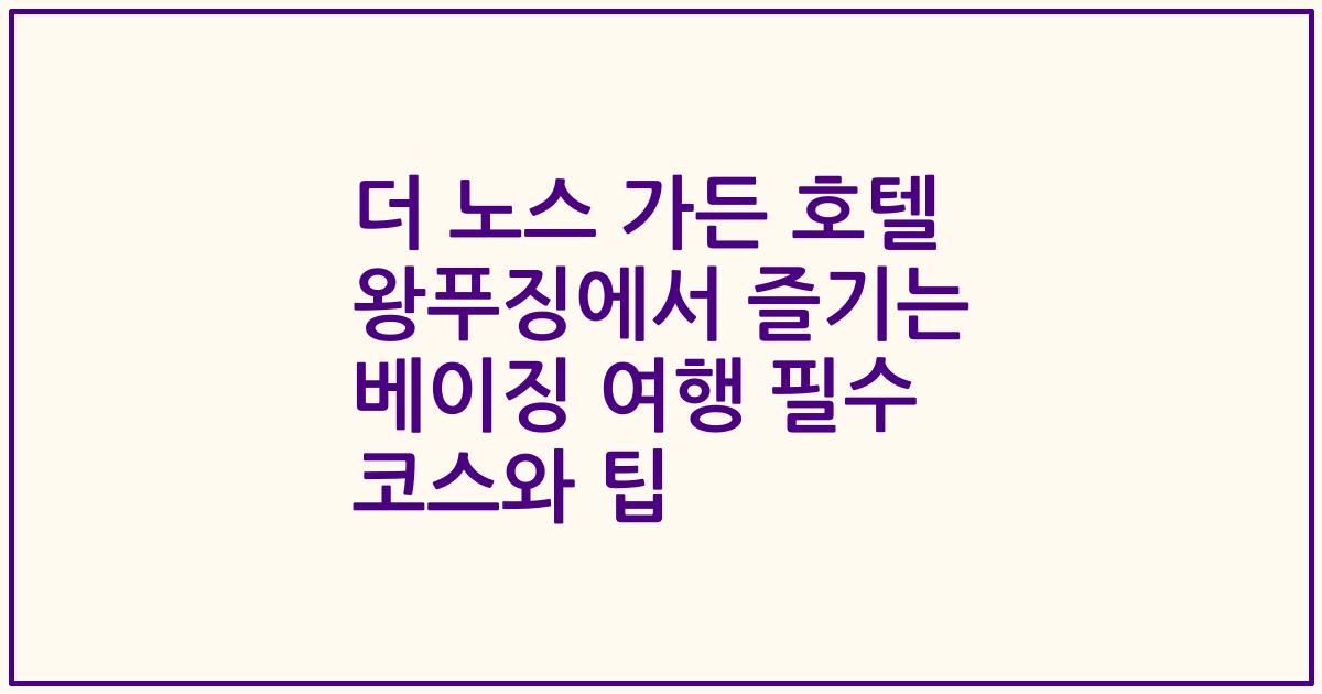 더 노스 가든 호텔 왕푸징에서 즐기는 베이징 여행 필수 코스와 팁