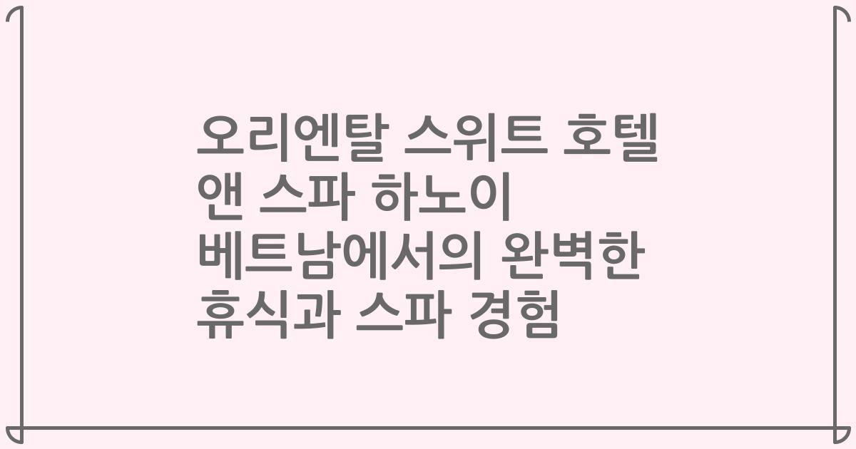 오리엔탈 스위트 호텔 앤 스파 하노이 베트남에서의 완벽한 휴식과 스파 경험