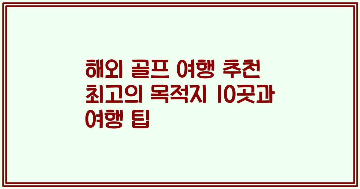 해외 골프 여행 추천 최고의 목적지 10곳과 여행 팁
