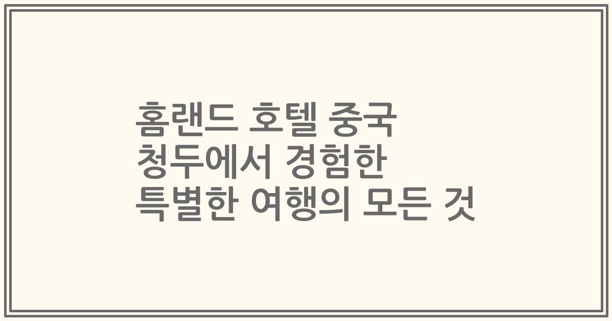 홈랜드 호텔 중국 청두에서 경험한 특별한 여행의 모든 것