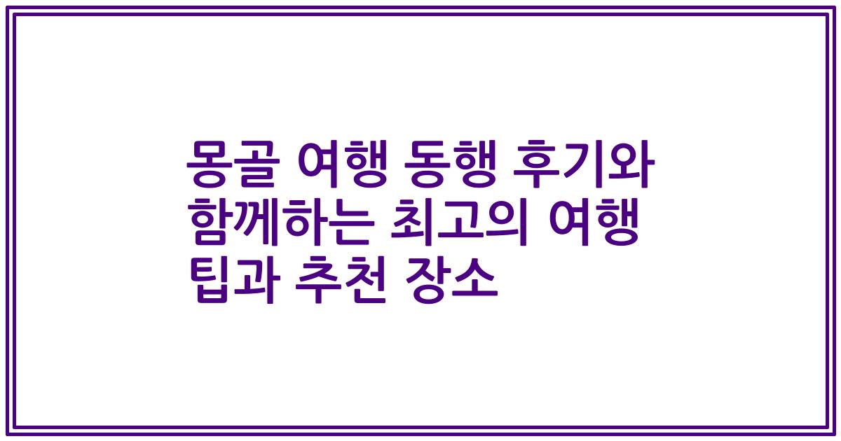 몽골 여행 동행 후기와 함께하는 최고의 여행 팁과 추천 장소