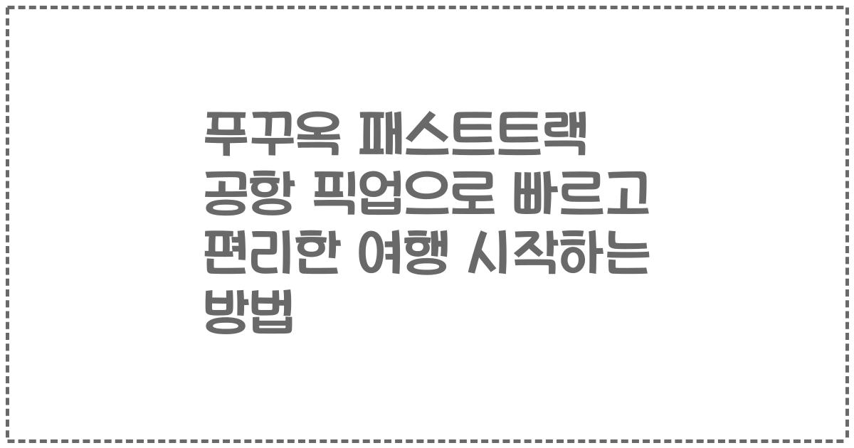 푸꾸옥 패스트트랙 공항 픽업으로 빠르고 편리한 여행 시작하는 방법