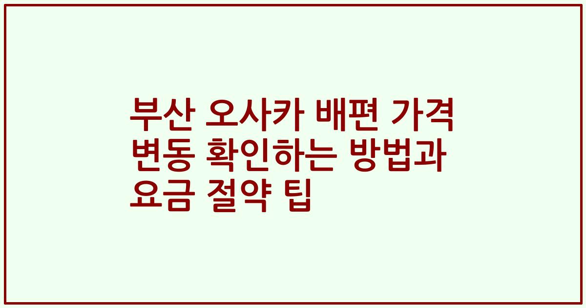 부산 오사카 배편 가격 변동 확인하는 방법과 요금 절약 팁