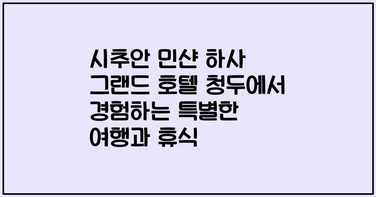 시추안 민샨 하사 그랜드 호텔 청두에서 경험하는 특별한 여행과 휴식