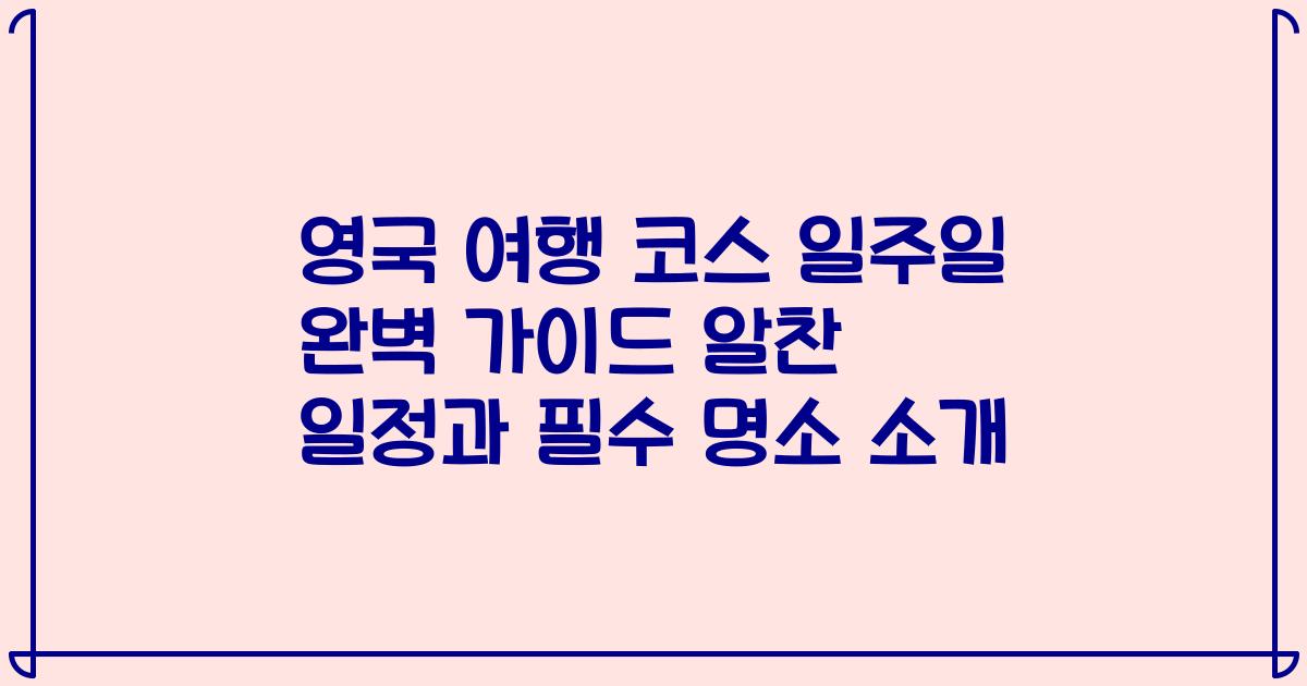 영국 여행 코스 일주일 완벽 가이드 알찬 일정과 필수 명소 소개
