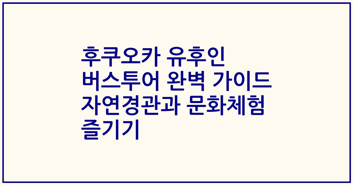 후쿠오카 유후인 버스투어 완벽 가이드 자연경관과 문화체험 즐기기