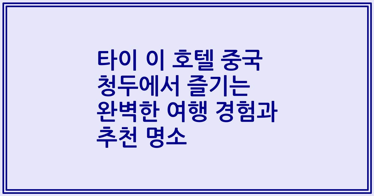 타이 이 호텔 중국 청두에서 즐기는 완벽한 여행 경험과 추천 명소