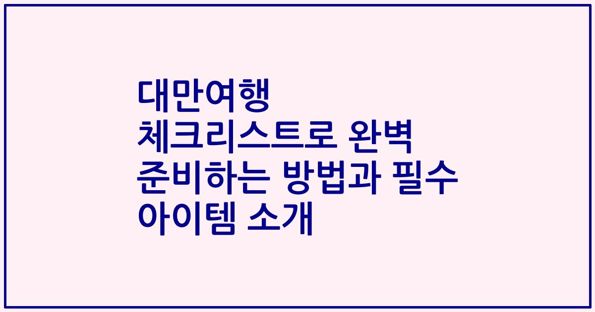대만여행 체크리스트로 완벽 준비하는 방법과 필수 아이템 소개
