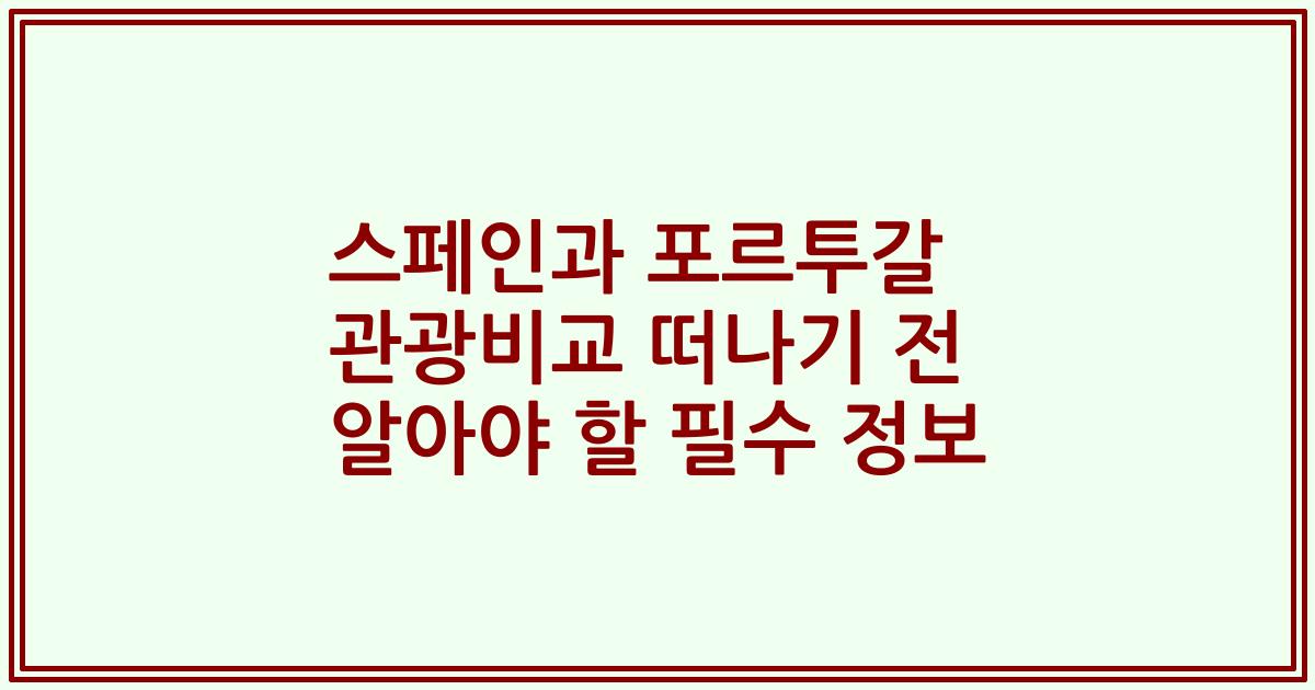 스페인과 포르투갈 관광비교 떠나기 전 알아야 할 필수 정보