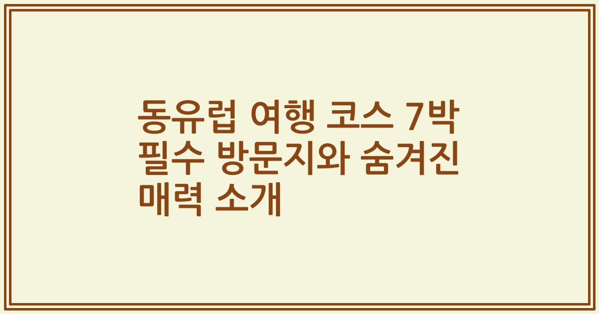 동유럽 여행 코스 7박 필수 방문지와 숨겨진 매력 소개