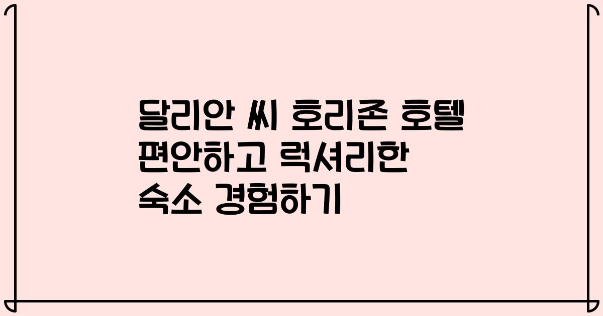 달리안 씨 호리존 호텔 편안하고 럭셔리한 숙소 경험하기
