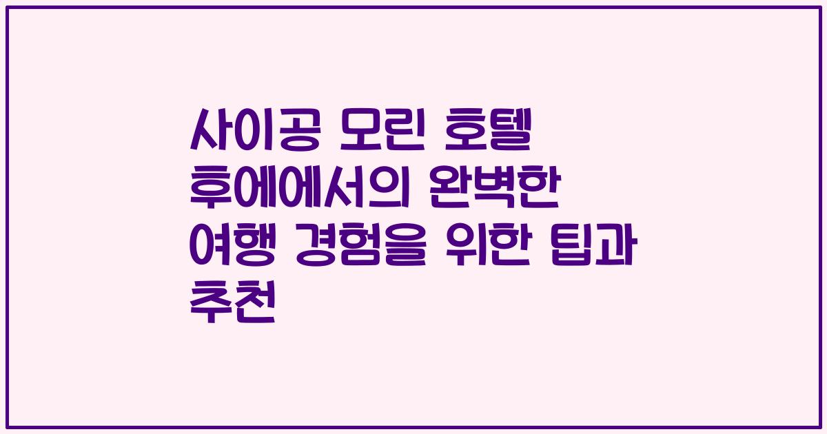 사이공 모린 호텔 후에에서의 완벽한 여행 경험을 위한 팁과 추천