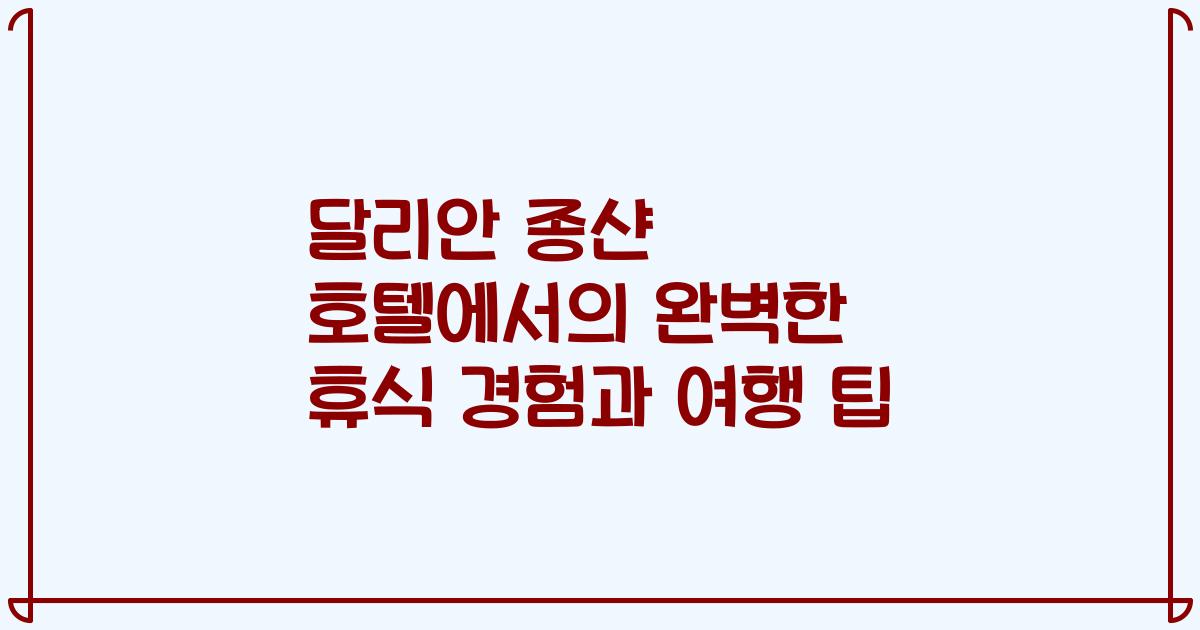 달리안 종샨 호텔에서의 완벽한 휴식 경험과 여행 팁