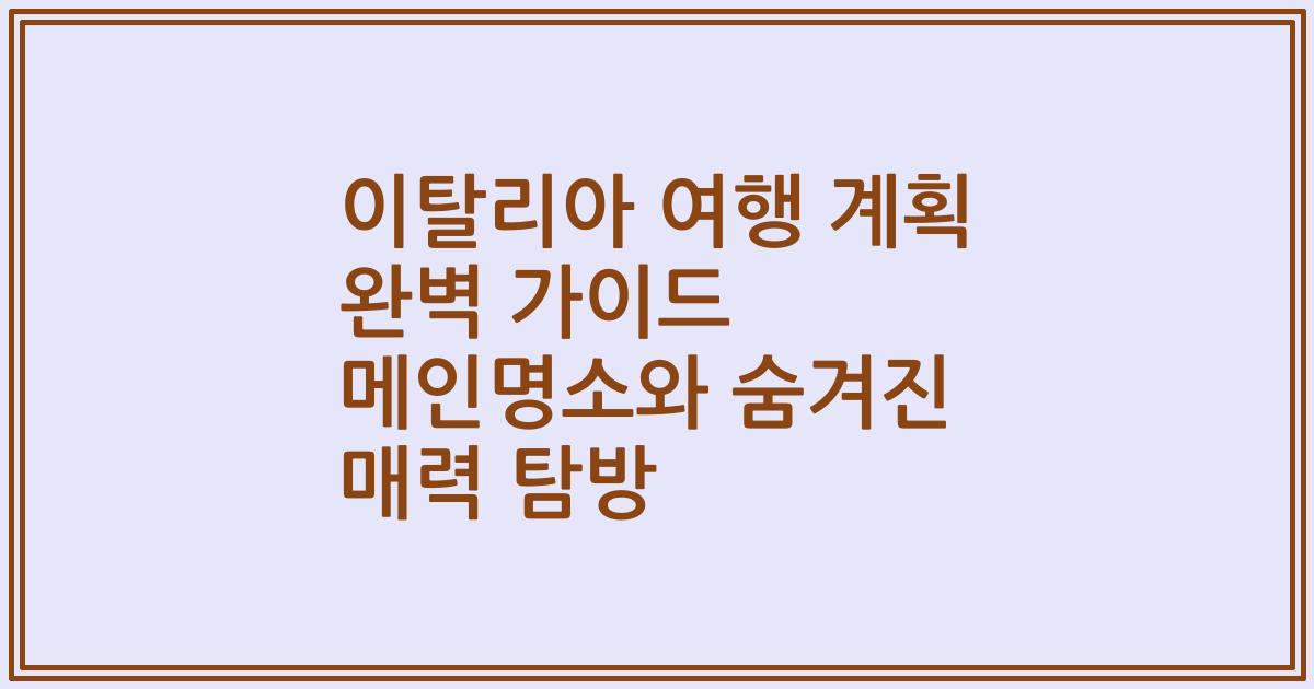 이탈리아 여행 계획 완벽 가이드 메인명소와 숨겨진 매력 탐방