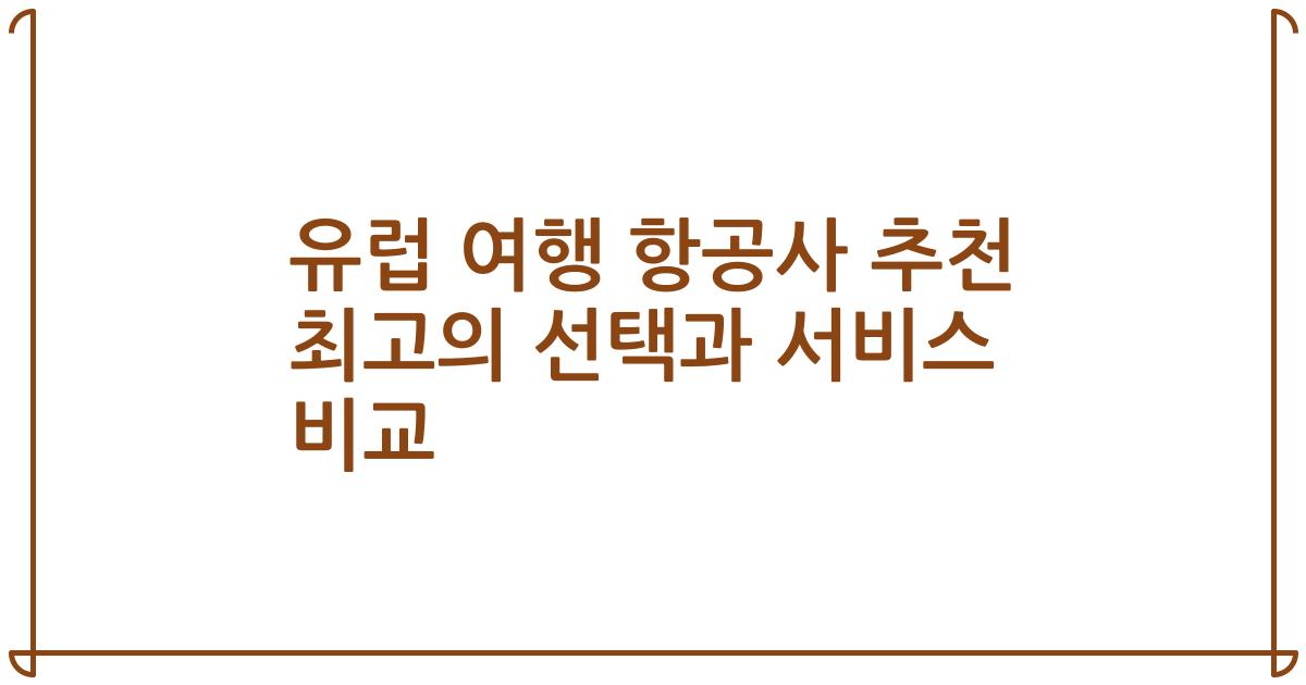 유럽 여행 항공사 추천 최고의 선택과 서비스 비교
