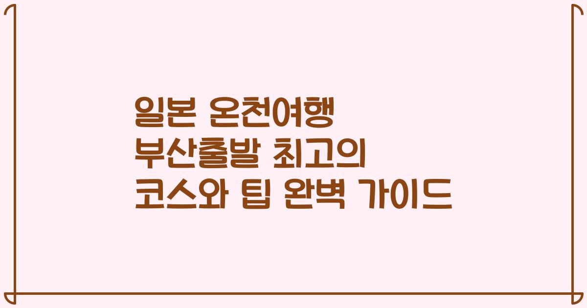 일본 온천여행 부산출발 최고의 코스와 팁 완벽 가이드