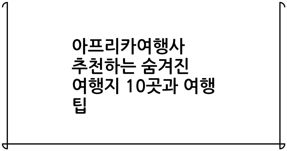 아프리카여행사 추천하는 숨겨진 여행지 10곳과 여행 팁