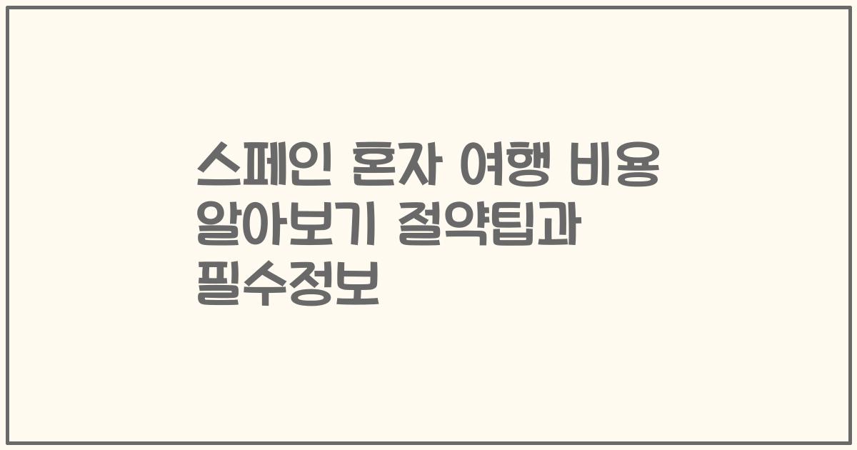 스페인 혼자 여행 비용 알아보기 절약팁과 필수정보