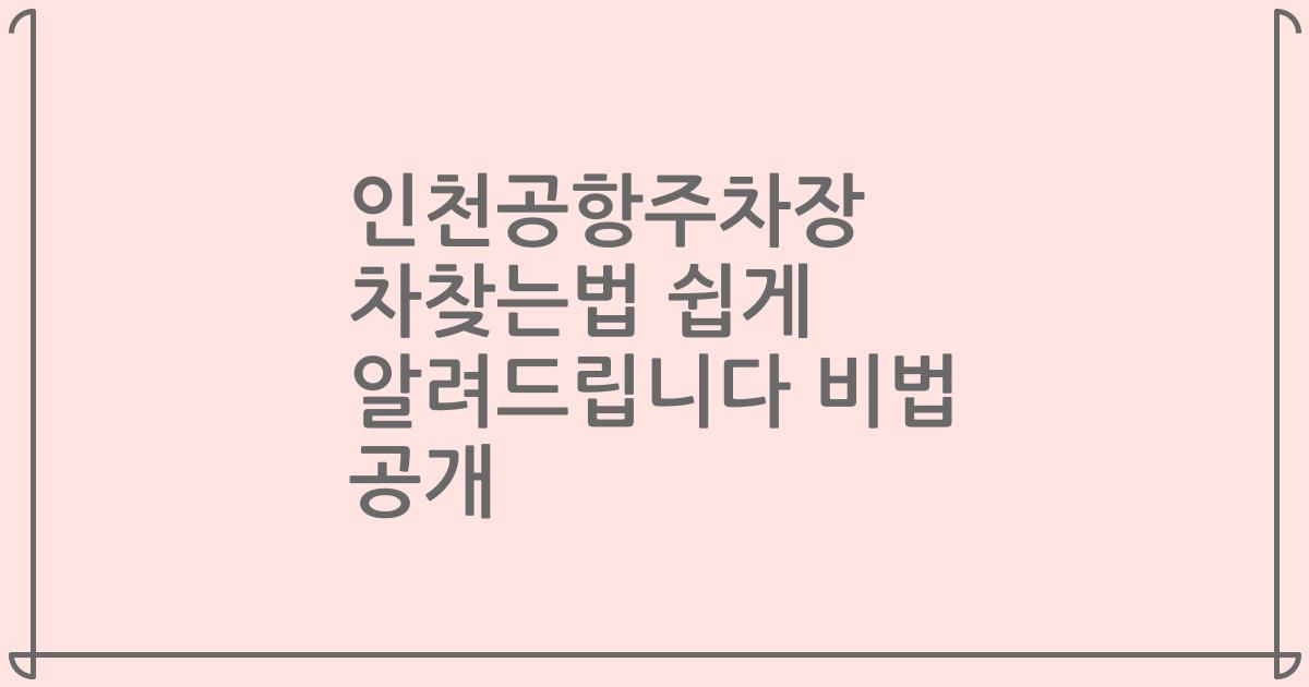 인천공항주차장 차찾는법 쉽게 알려드립니다 비법 공개