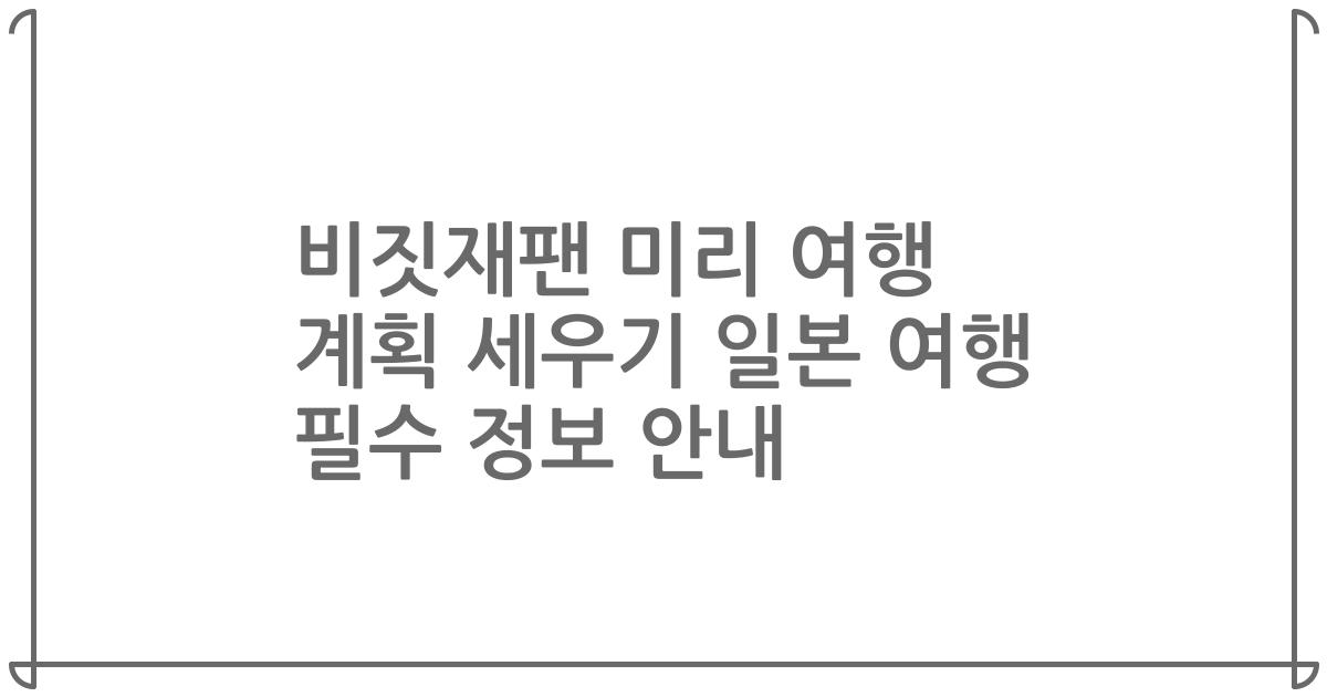 비짓재팬 미리 여행 계획 세우기 일본 여행 필수 정보 안내