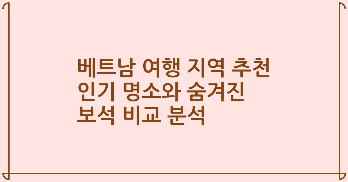 베트남 여행 지역 추천 인기 명소와 숨겨진 보석 비교 분석