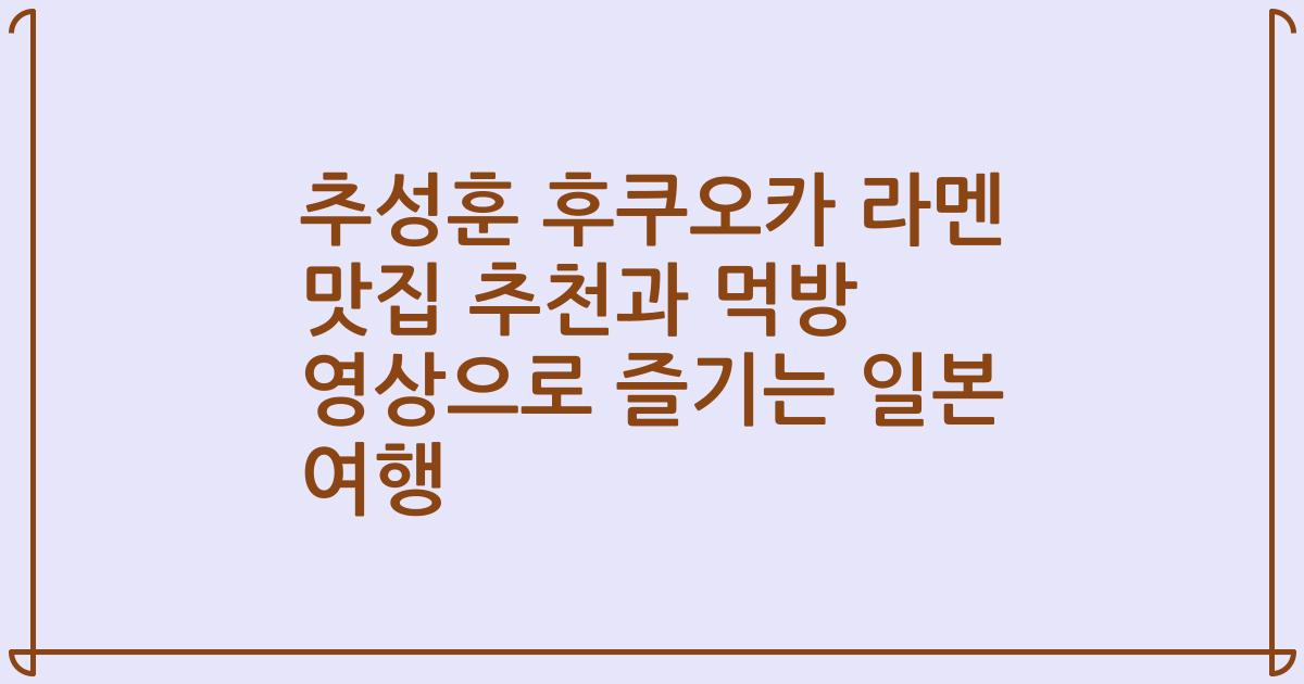추성훈 후쿠오카 라멘 맛집 추천과 먹방 영상으로 즐기는 일본 여행