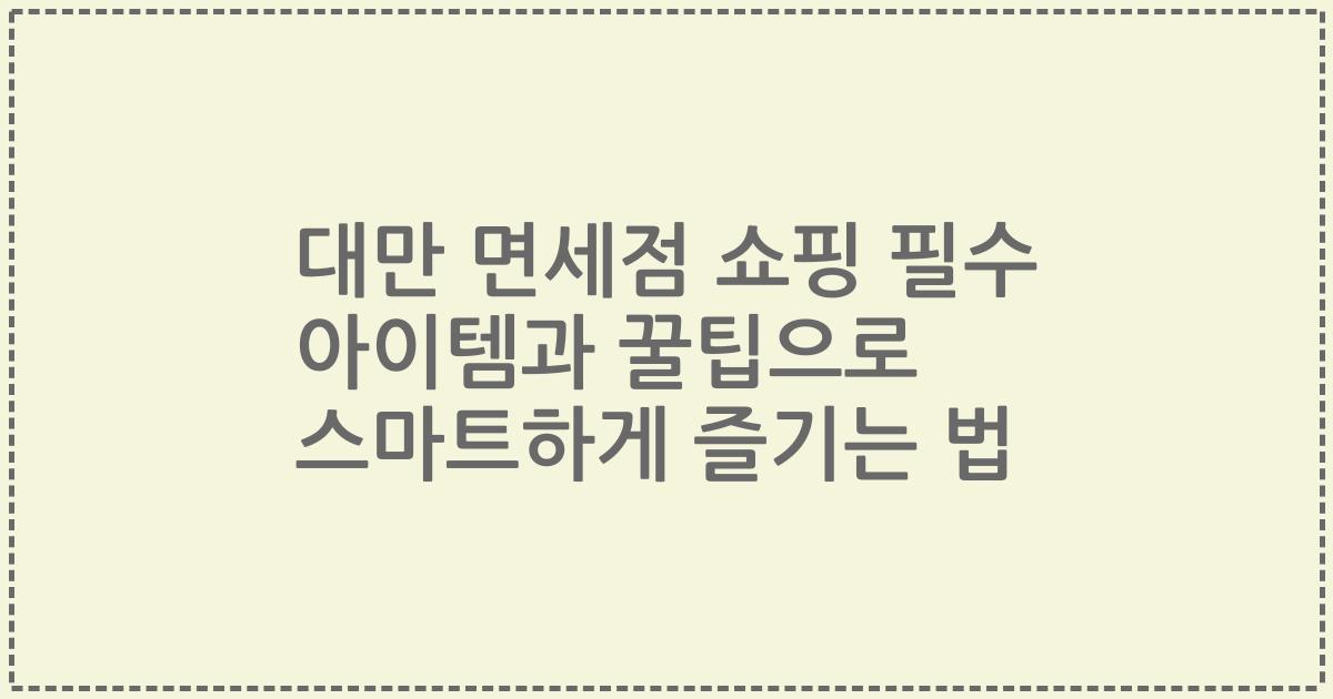 대만 면세점 쇼핑 필수 아이템과 꿀팁으로 스마트하게 즐기는 법