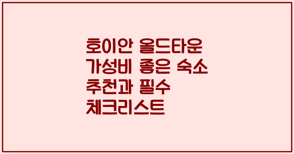 호이안 올드타운 가성비 좋은 숙소 추천과 필수 체크리스트