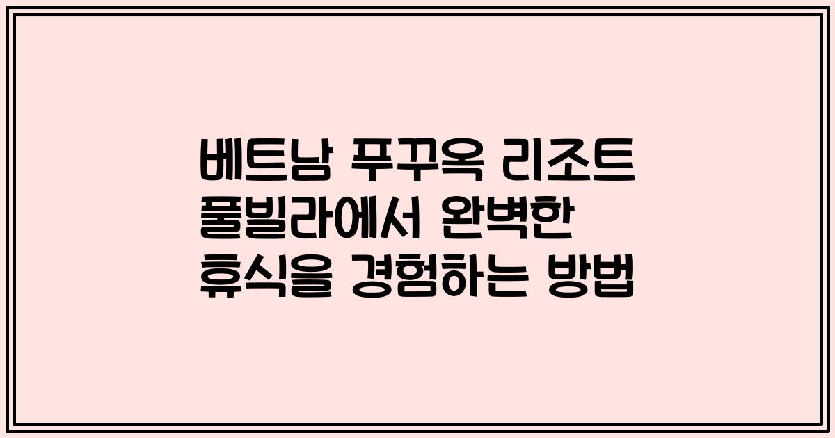 베트남 푸꾸옥 리조트 풀빌라에서 완벽한 휴식을 경험하는 방법