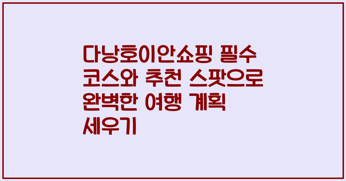 다낭호이안쇼핑 필수 코스와 추천 스팟으로 완벽한 여행 계획 세우기