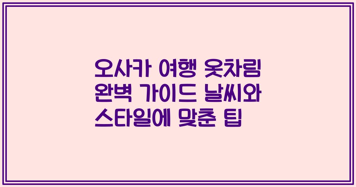 오사카 여행 옷차림 완벽 가이드 날씨와 스타일에 맞춘 팁