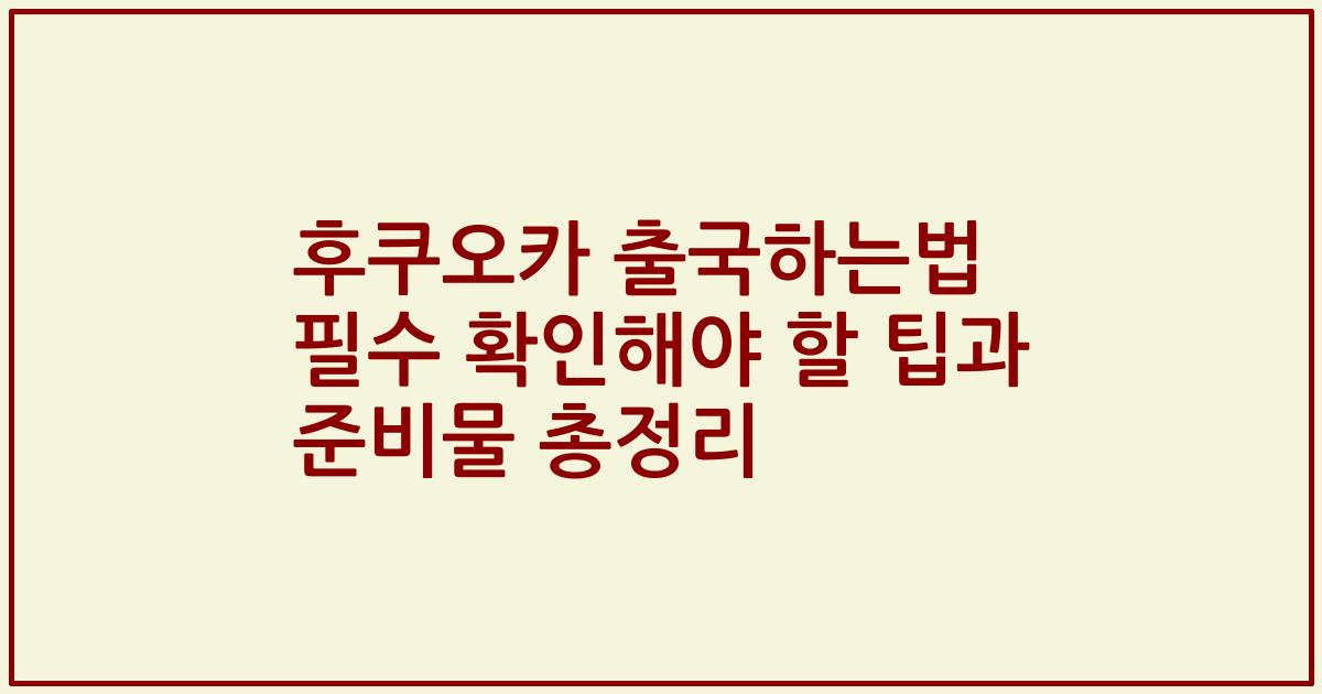 후쿠오카 출국하는법 필수 확인해야 할 팁과 준비물 총정리
