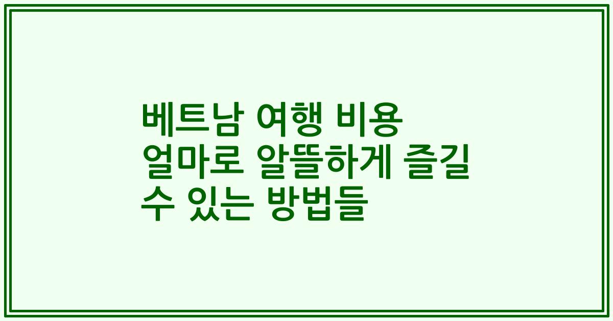 베트남 여행 비용 얼마로 알뜰하게 즐길 수 있는 방법들