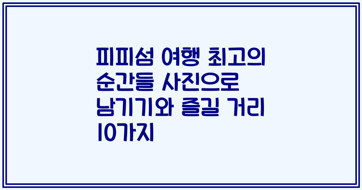 피피섬 여행 최고의 순간들 사진으로 남기기와 즐길 거리 10가지