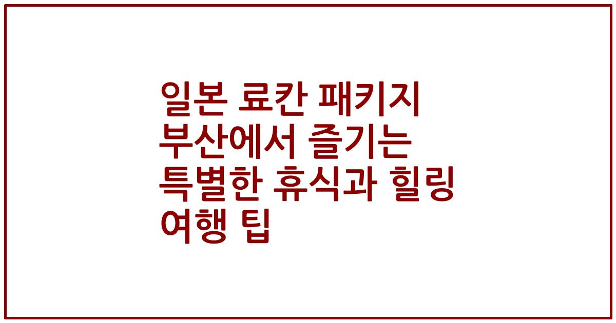 일본 료칸 패키지 부산에서 즐기는 특별한 휴식과 힐링 여행 팁