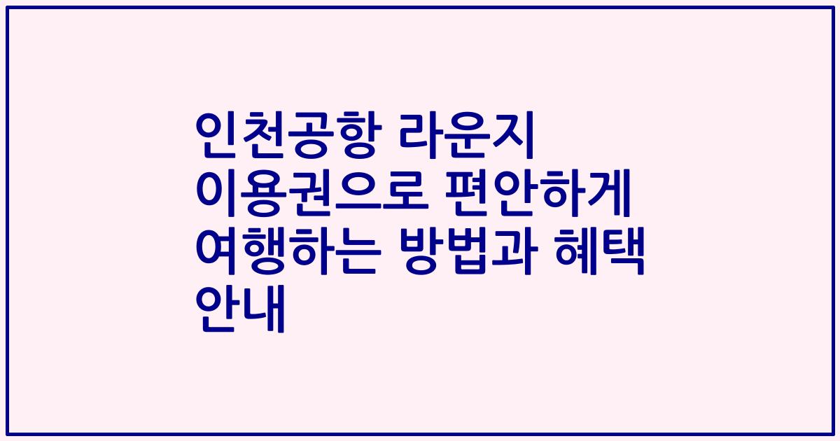 인천공항 라운지 이용권으로 편안하게 여행하는 방법과 혜택 안내