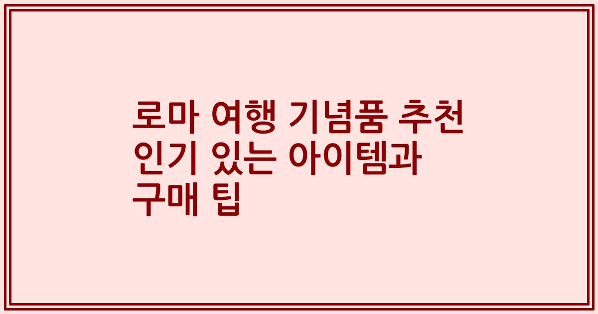 로마 여행 기념품 추천 인기 있는 아이템과 구매 팁