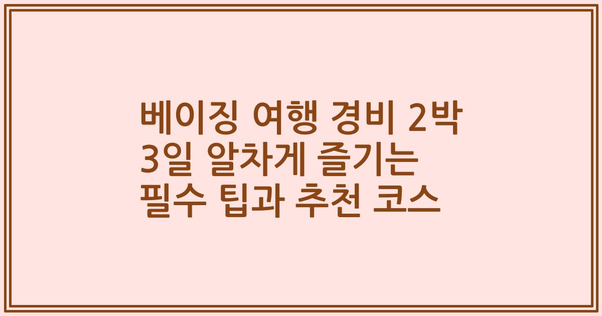 베이징 여행 경비 2박 3일 알차게 즐기는 필수 팁과 추천 코스