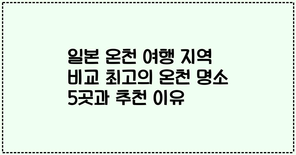 일본 온천 여행 지역 비교 최고의 온천 명소 5곳과 추천 이유