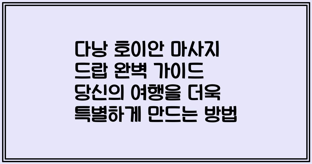 다낭 호이안 마사지 드랍 완벽 가이드 당신의 여행을 더욱 특별하게 만드는 방법