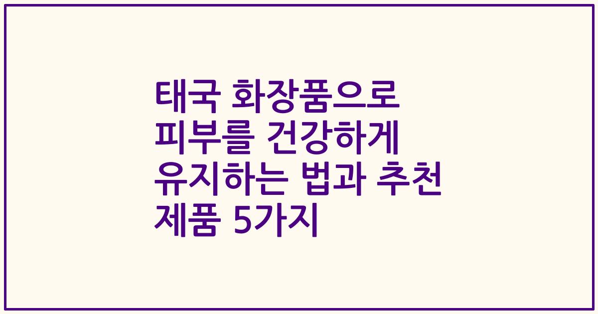 태국 화장품으로 피부를 건강하게 유지하는 법과 추천 제품 5가지
