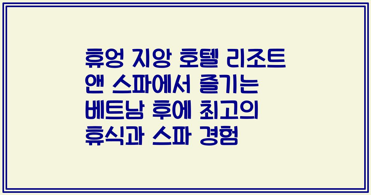 휴엉 지앙 호텔 리조트 앤 스파에서 즐기는 베트남 후에 최고의 휴식과 스파 경험