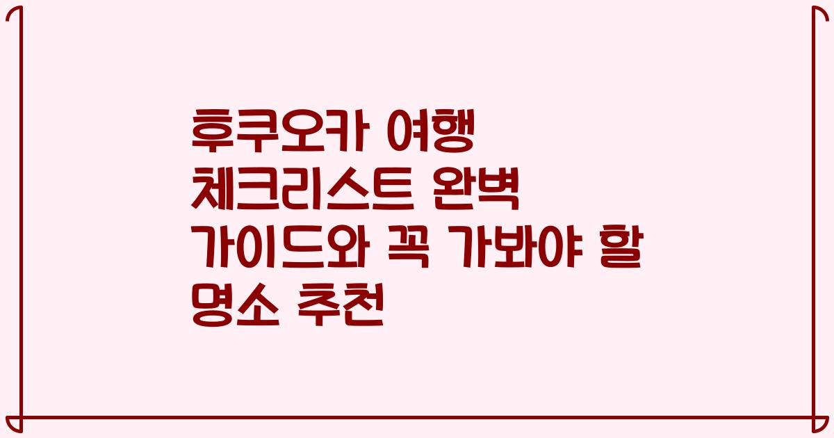 후쿠오카 여행 체크리스트 완벽 가이드와 꼭 가봐야 할 명소 추천