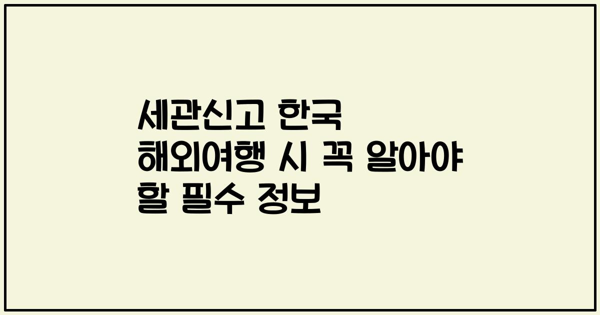 세관신고 한국 해외여행 시 꼭 알아야 할 필수 정보