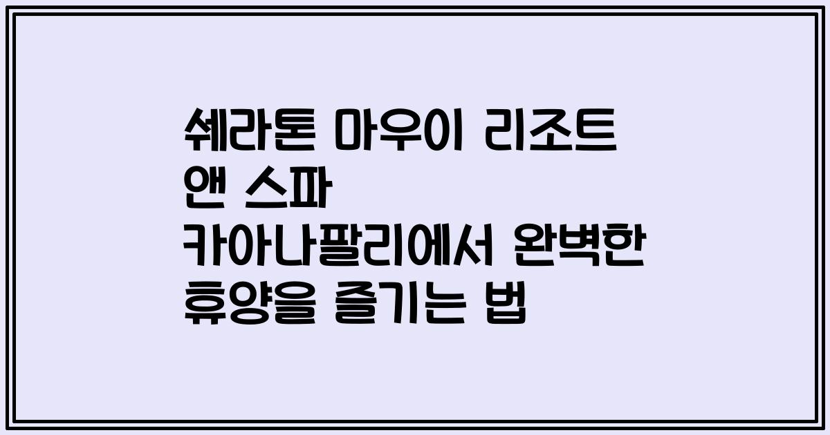 쉐라톤 마우이 리조트 앤 스파 카아나팔리에서 완벽한 휴양을 즐기는 법