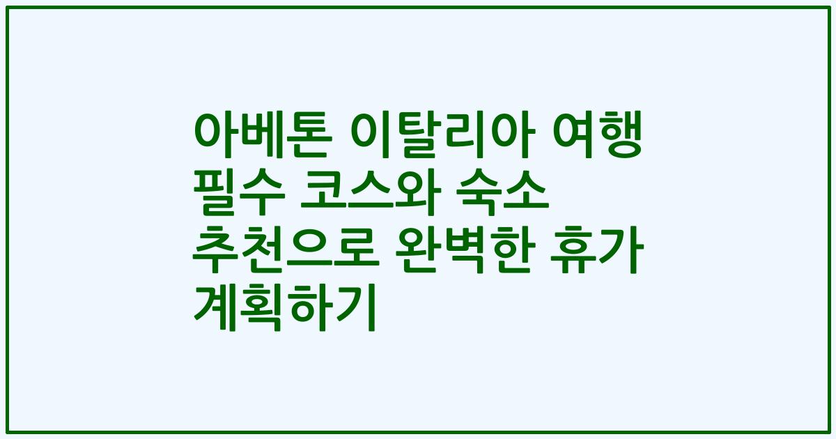 아베톤 이탈리아 여행 필수 코스와 숙소 추천으로 완벽한 휴가 계획하기