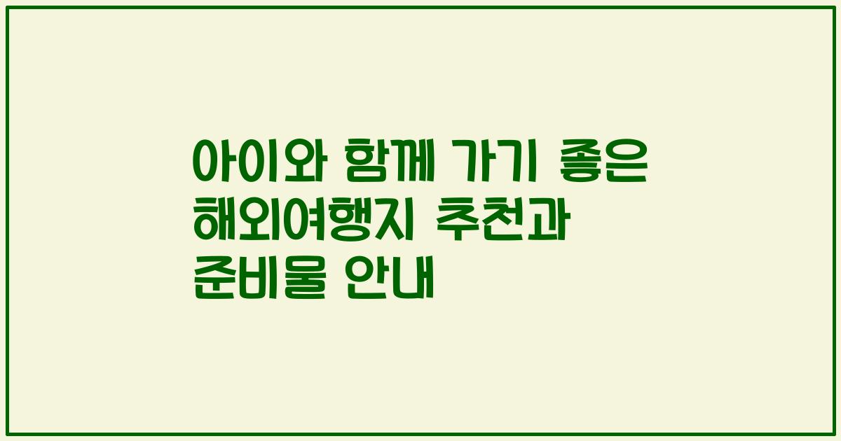 아이와 함께 가기 좋은 해외여행지 추천과 준비물 안내
