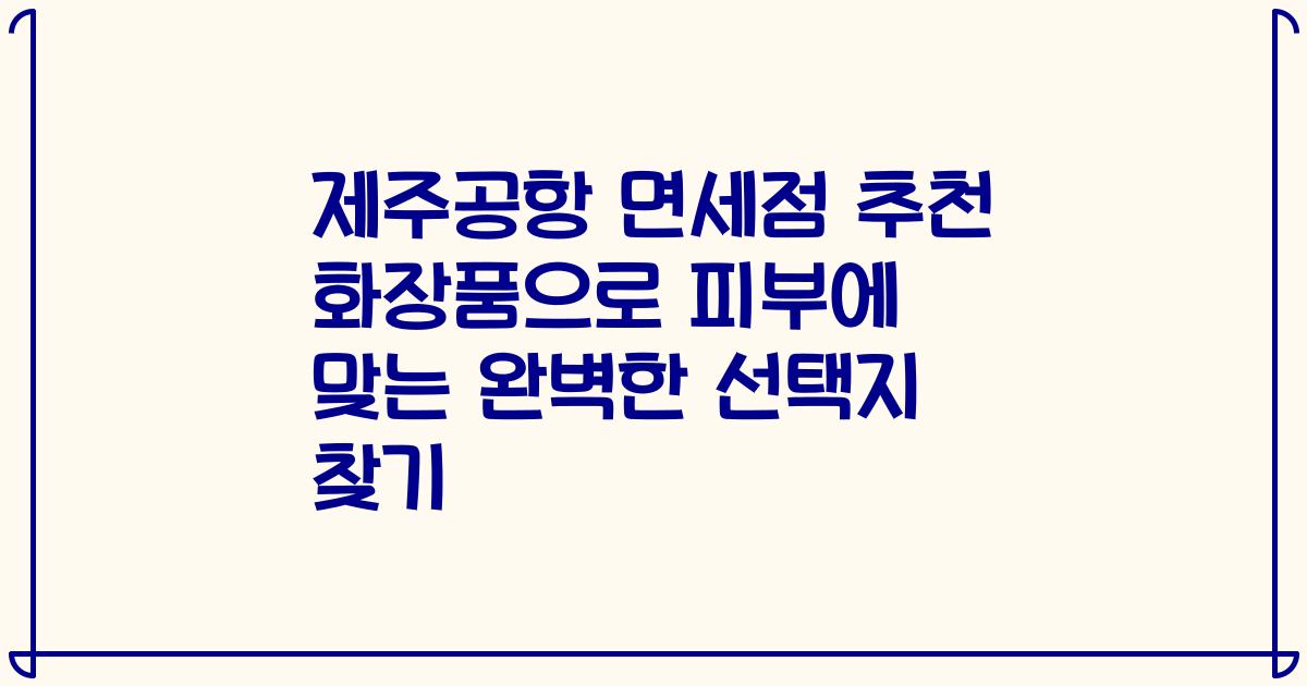 제주공항 면세점 추천 화장품으로 피부에 맞는 완벽한 선택지 찾기