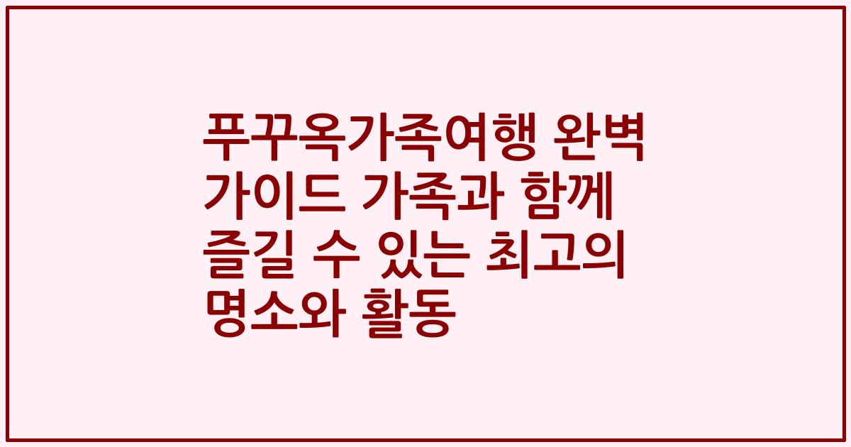 푸꾸옥가족여행 완벽 가이드 가족과 함께 즐길 수 있는 최고의 명소와 활동