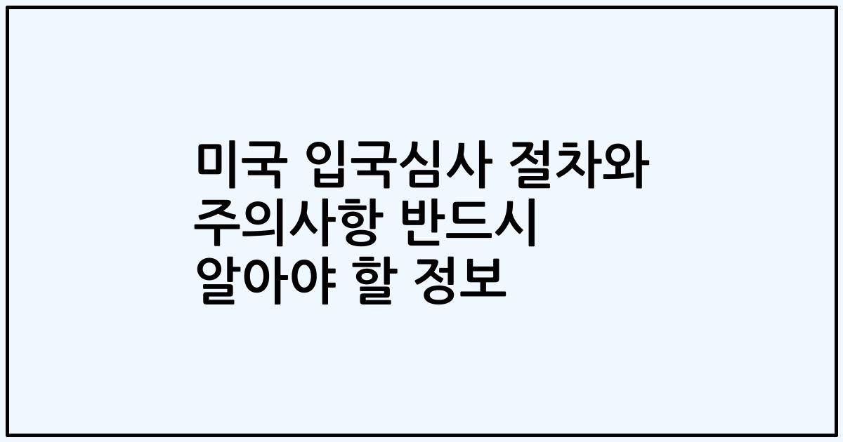 미국 입국심사 절차와 주의사항 반드시 알아야 할 정보